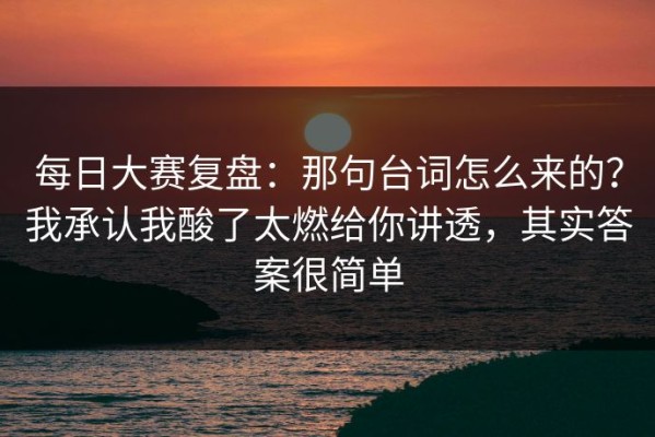 每日大赛复盘：那句台词怎么来的？我承认我酸了太燃给你讲透，其实答案很简单