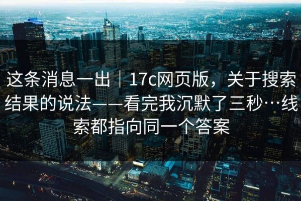 这条消息一出｜17c网页版，关于搜索结果的说法——看完我沉默了三秒…线索都指向同一个答案