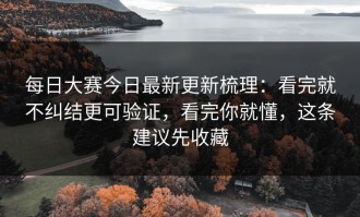 每日大赛今日最新更新梳理：看完就不纠结更可验证，看完你就懂，这条建议先收藏