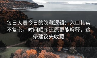 每日大赛今日的隐藏逻辑：入口其实不复杂，时间顺序还原更能解释，这条建议先收藏