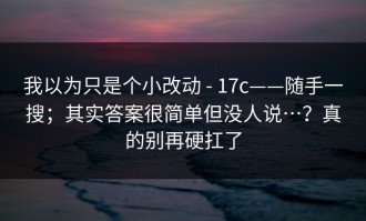 我以为只是个小改动 - 17c——随手一搜；其实答案很简单但没人说…？真的别再硬扛了