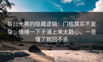每日大赛的隐藏逻辑：门槛其实不复杂；情绪一下子涌上来太戳心，一旦懂了就回不去