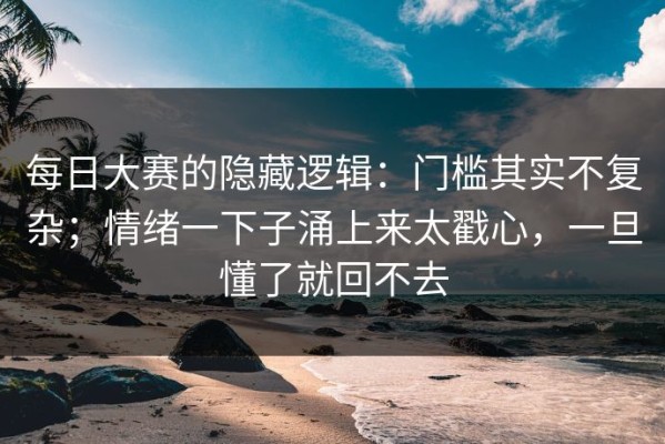 每日大赛的隐藏逻辑：门槛其实不复杂；情绪一下子涌上来太戳心，一旦懂了就回不去