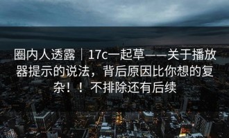 圈内人透露｜17c一起草——关于播放器提示的说法，背后原因比你想的复杂！！不排除还有后续