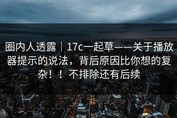圈内人透露｜17c一起草——关于播放器提示的说法，背后原因比你想的复杂！！不排除还有后续