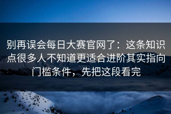 别再误会每日大赛官网了：这条知识点很多人不知道更适合进阶其实指向门槛条件，先把这段看完