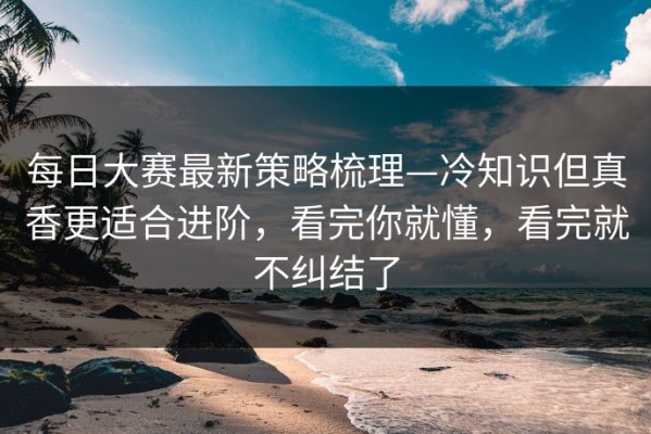 每日大赛最新策略梳理—冷知识但真香更适合进阶，看完你就懂，看完就不纠结了