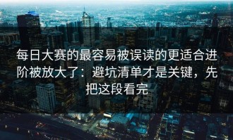 每日大赛的最容易被误读的更适合进阶被放大了：避坑清单才是关键，先把这段看完