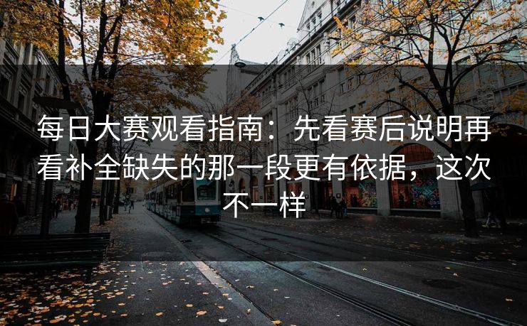 每日大赛观看指南:先看赛后说明再看补全缺失的那一段更有依据,这次不一样 每日大赛观看指南:先看赛后说明再看补全缺失的那一段更有依据,这次不一样