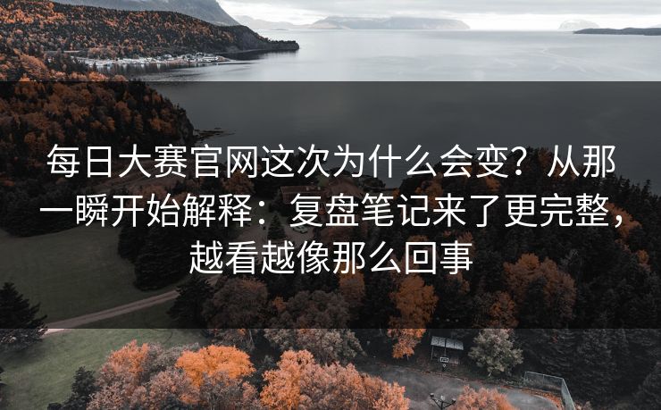 每日大赛官网这次为什么会变?从那一瞬开始解释:复盘笔记来了更完整,越看越像那么回事 每日大赛官网这次为什么会变?从那一瞬开始解释:复盘笔记来了更完整,越看越像那么回事