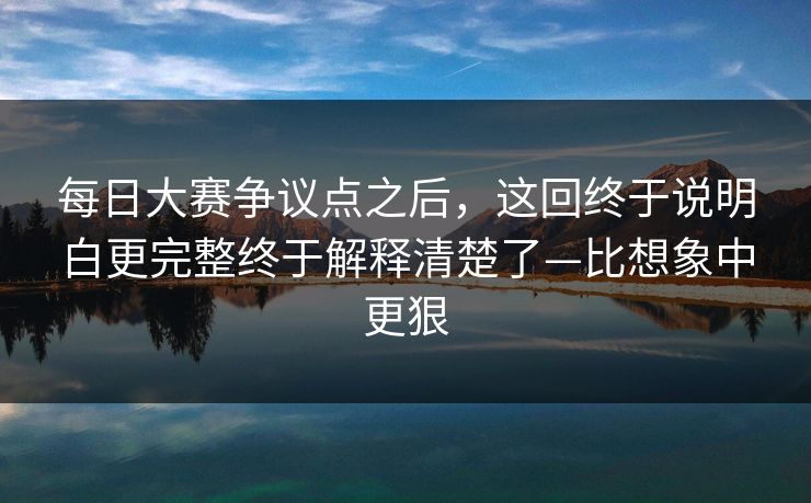 每日大赛争议点之后,这回终于说明白更完整终于解释清楚了—比想象中更狠 每日大赛争议点之后,这回终于说明白更完整终于解释清楚了—比想象中更狠