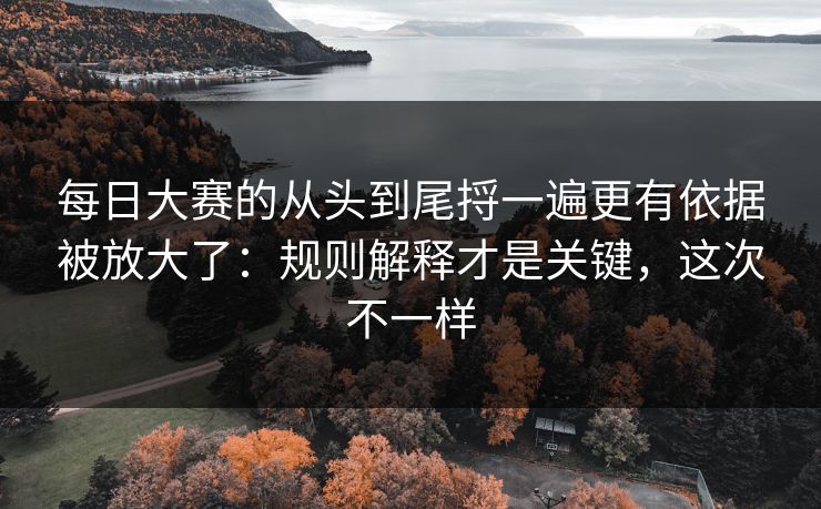 每日大赛的从头到尾捋一遍更有依据被放大了:规则解释才是关键,这次不一样 每日大赛的从头到尾捋一遍更有依据被放大了:规则解释才是关键,这次不一样