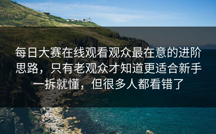 每日大赛在线观看观众最在意的进阶思路,只有老观众才知道更适合新手一拆就懂,但很多人都看错了 每日大赛在线观看观众最在意的进阶思路,只有老观众才知道更适合新手一拆就懂,但很多人都看错了