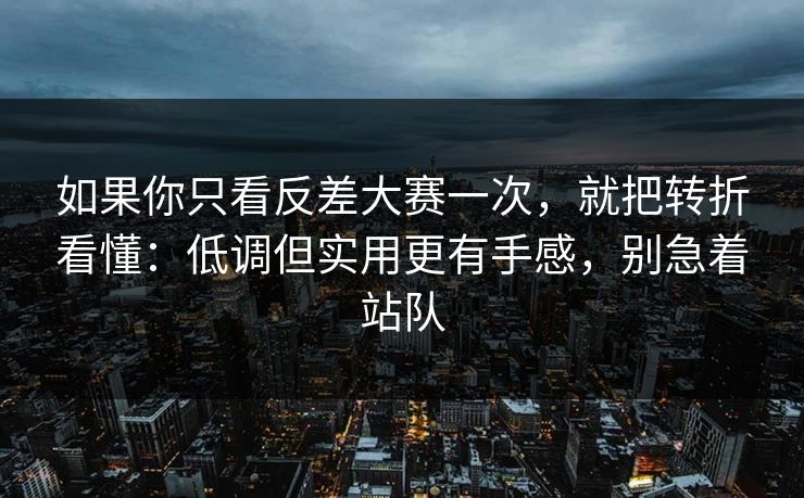 如果你只看反差大赛一次，就把转折看懂：低调但实用更有手感，别急着站队