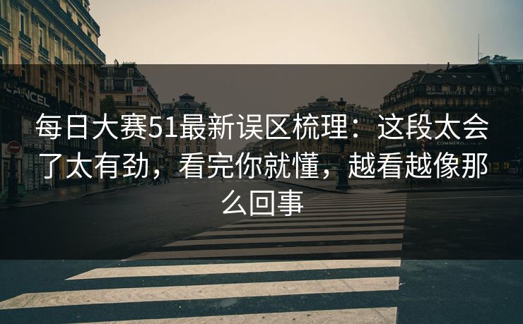 每日大赛51最新误区梳理：这段太会了太有劲，看完你就懂，越看越像那么回事