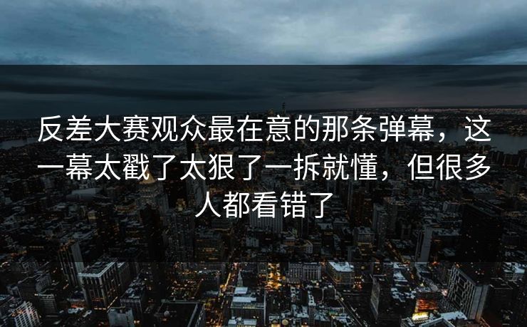 反差大赛观众最在意的那条弹幕,这一幕太戳了太狠了一拆就懂,但很多人都看错了 反差大赛观众最在意的那条弹幕,这一幕太戳了太狠了一拆就懂,但很多人都看错了