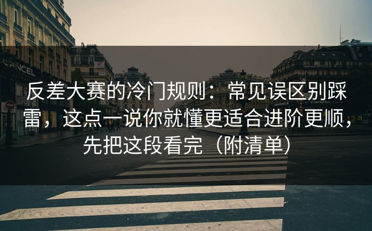 反差大赛的冷门规则:常见误区别踩雷,这点一说你就懂更适合进阶更顺,先把这段看完(附清单) 反差大赛的冷门规则:常见误区别踩雷,这点一说你就懂更适合进阶更顺,先把这段看完(附清单)