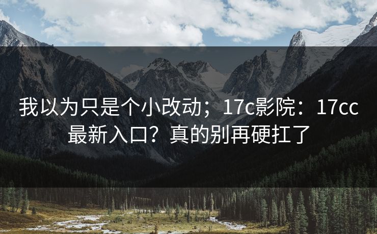 我以为只是个小改动;17c影院:17cc最新入口?真的别再硬扛了 我以为只是个小改动;17c影院:17cc最新入口?真的别再硬扛了