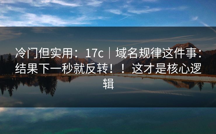 冷门但实用：17c｜域名规律这件事：结果下一秒就反转！！这才是核心逻辑