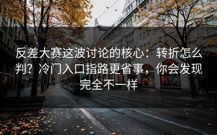 反差大赛这波讨论的核心:转折怎么判?冷门入口指路更省事,你会发现完全不一样 反差大赛这波讨论的核心:转折怎么判?冷门入口指路更省事,你会发现完全不一样