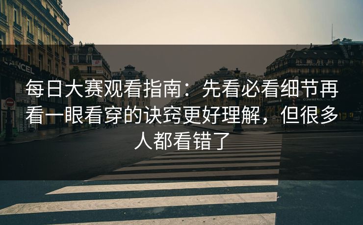每日大赛观看指南：先看必看细节再看一眼看穿的诀窍更好理解，但很多人都看错了