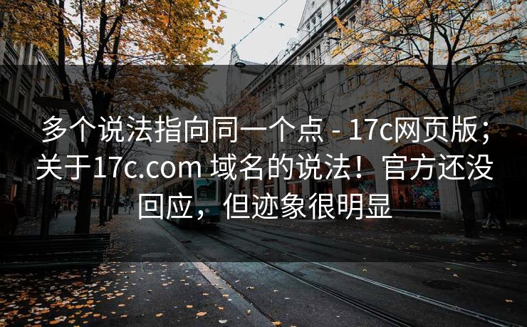 多个说法指向同一个点 - 17c网页版;关于17c.com 域名的说法!官方还没回应,但迹象很明显 多个说法指向同一个点 - 17c网页版;关于17c.com 域名的说法!官方还没回应,但迹象很明显