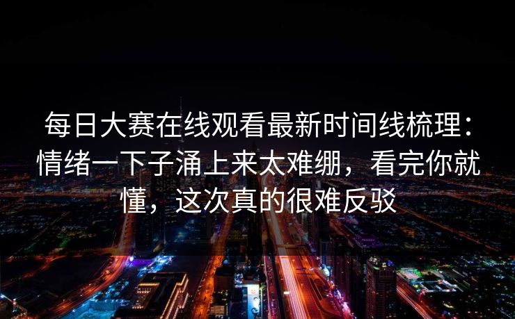 每日大赛在线观看最新时间线梳理:情绪一下子涌上来太难绷,看完你就懂,这次真的很难反驳 每日大赛在线观看最新时间线梳理:情绪一下子涌上来太难绷,看完你就懂,这次真的很难反驳