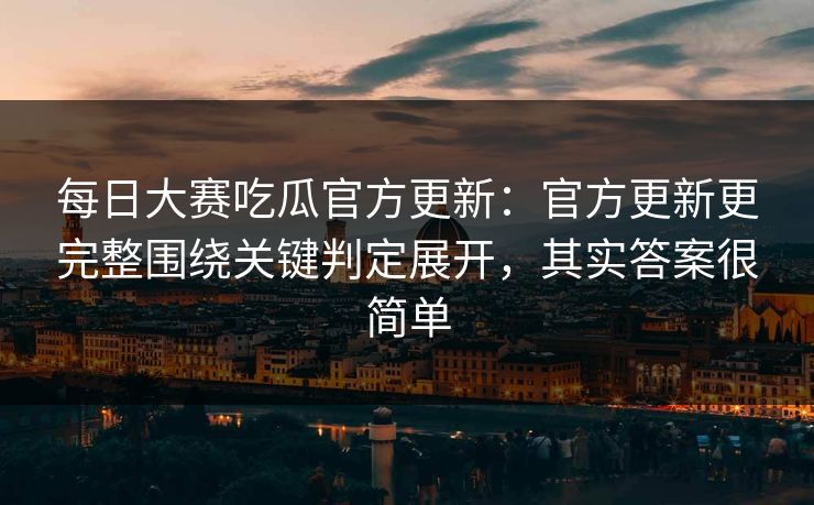 每日大赛吃瓜官方更新:官方更新更完整围绕关键判定展开,其实答案很简单 每日大赛吃瓜官方更新:官方更新更完整围绕关键判定展开,其实答案很简单