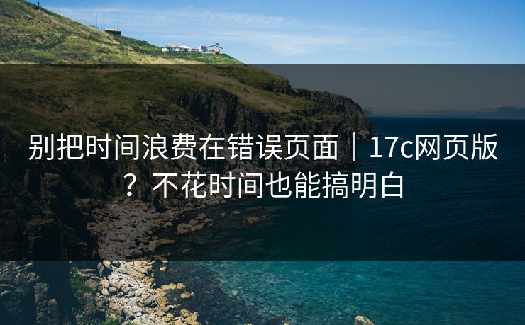 别把时间浪费在错误页面|17c网页版?不花时间也能搞明白 别把时间浪费在错误页面|17c网页版?不花时间也能搞明白