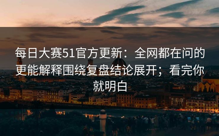 每日大赛51官方更新:全网都在问的更能解释围绕复盘结论展开;看完你就明白 每日大赛51官方更新:全网都在问的更能解释围绕复盘结论展开;看完你就明白