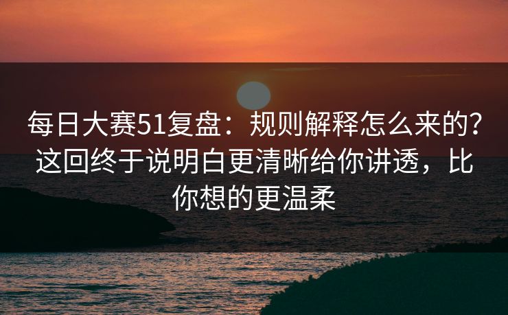 每日大赛51复盘:规则解释怎么来的?这回终于说明白更清晰给你讲透,比你想的更温柔 每日大赛51复盘:规则解释怎么来的?这回终于说明白更清晰给你讲透,比你想的更温柔
