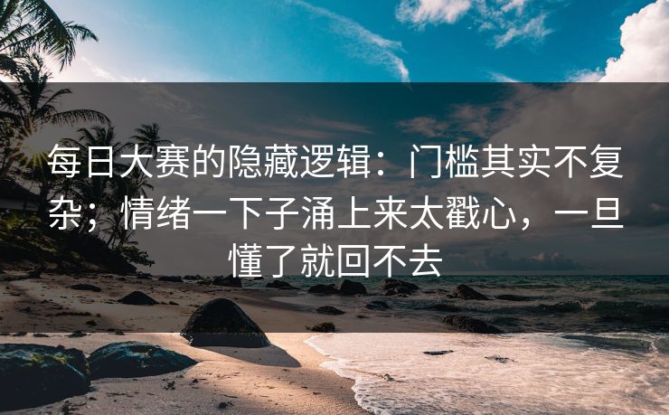 每日大赛的隐藏逻辑:门槛其实不复杂;情绪一下子涌上来太戳心,一旦懂了就回不去 每日大赛的隐藏逻辑:门槛其实不复杂;情绪一下子涌上来太戳心,一旦懂了就回不去