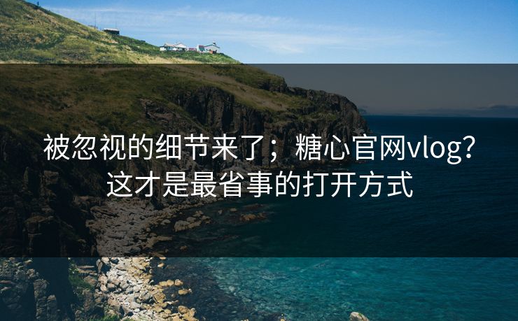 被忽视的细节来了;糖心官网vlog?这才是最省事的打开方式 被忽视的细节来了;糖心官网vlog?这才是最省事的打开方式