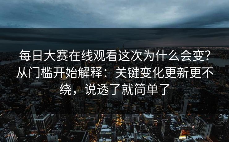 每日大赛在线观看这次为什么会变？从门槛开始解释：关键变化更新更不绕，说透了就简单了