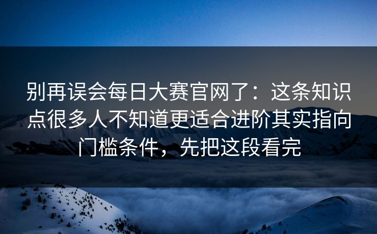 别再误会每日大赛官网了:这条知识点很多人不知道更适合进阶其实指向门槛条件,先把这段看完 别再误会每日大赛官网了:这条知识点很多人不知道更适合进阶其实指向门槛条件,先把这段看完