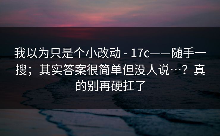 我以为只是个小改动 - 17c——随手一搜；其实答案很简单但没人说…？真的别再硬扛了