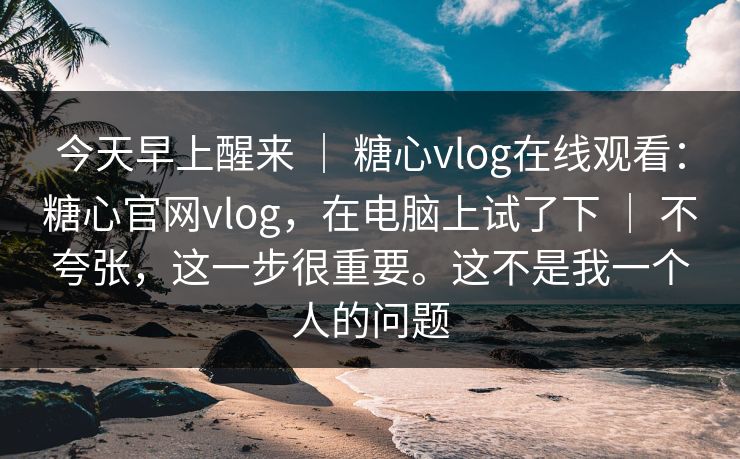 今天早上醒来 | 糖心vlog在线观看:糖心官网vlog,在电脑上试了下 | 不夸张,这一步很重要。这不是我一个人的问题 今天早上醒来 | 糖心vlog在线观看:糖心官网vlog,在电脑上试了下 | 不夸张,这一步很重要。这不是我一个人的问题