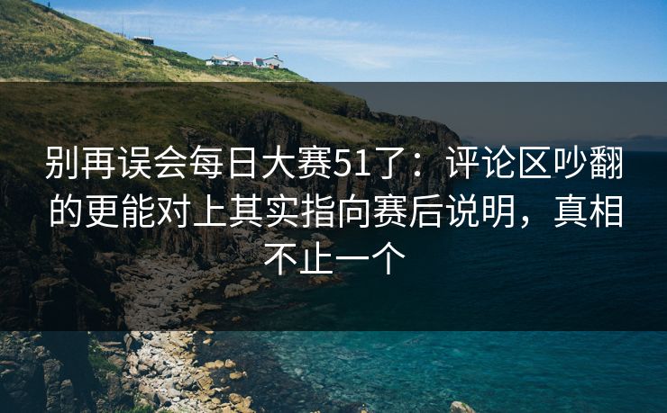别再误会每日大赛51了:评论区吵翻的更能对上其实指向赛后说明,真相不止一个 别再误会每日大赛51了:评论区吵翻的更能对上其实指向赛后说明,真相不止一个