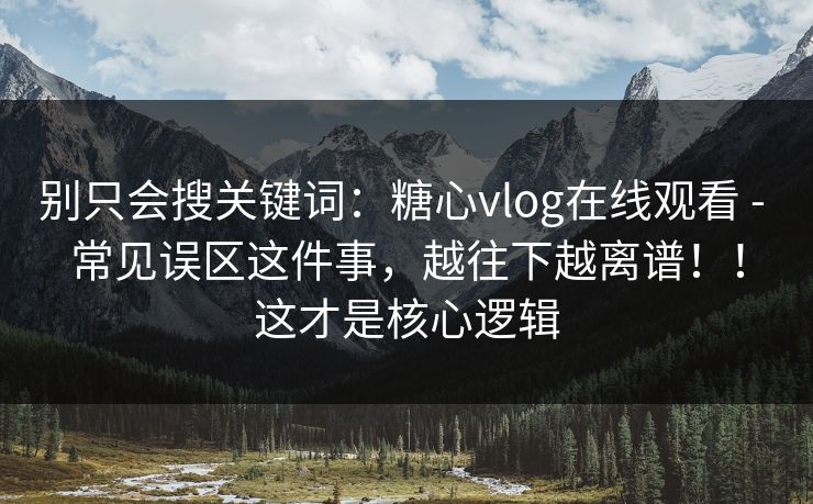 别只会搜关键词：糖心vlog在线观看 - 常见误区这件事，越往下越离谱！！这才是核心逻辑