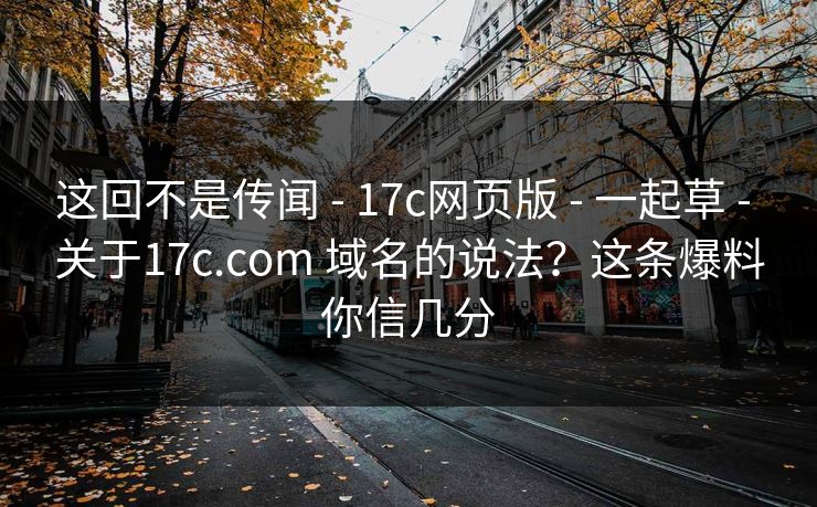 这回不是传闻 - 17c网页版 - 一起草 - 关于17c.com 域名的说法？这条爆料你信几分